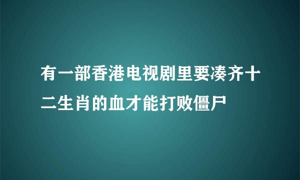 有一部香港电视剧里要凑齐十二生肖的血才能打败僵尸