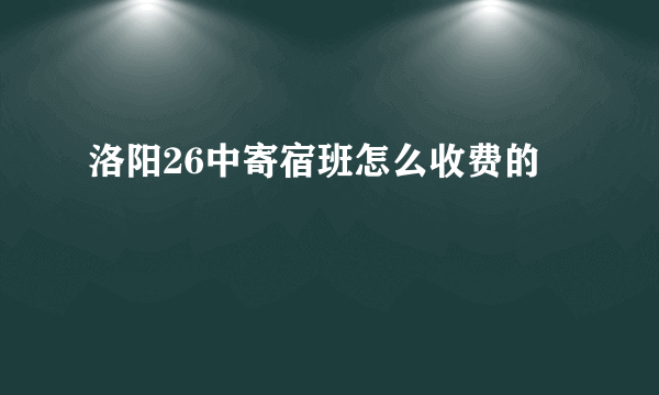 洛阳26中寄宿班怎么收费的