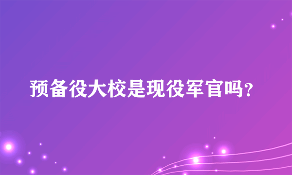 预备役大校是现役军官吗？