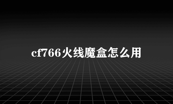 cf766火线魔盒怎么用