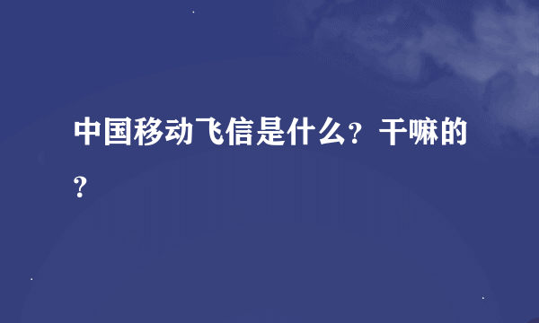 中国移动飞信是什么？干嘛的？