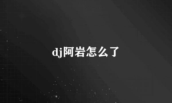 dj阿岩怎么了