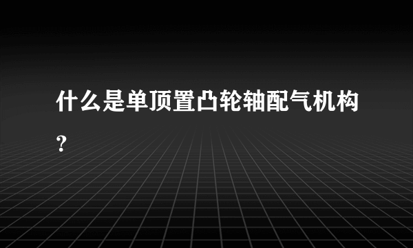 什么是单顶置凸轮轴配气机构？