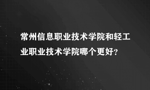 常州信息职业技术学院和轻工业职业技术学院哪个更好？