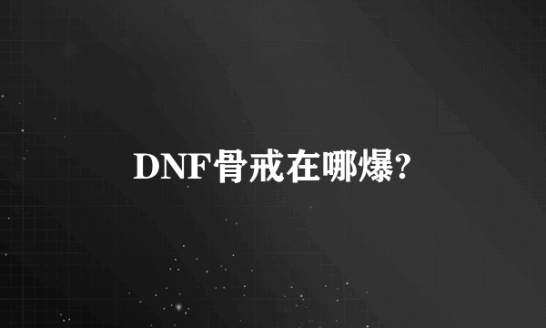 DNF骨戒在哪爆?