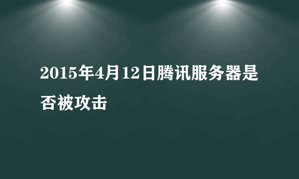 2015年4月12日腾讯服务器是否被攻击