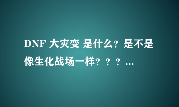 DNF 大灾变 是什么？是不是像生化战场一样？？？求解释！！