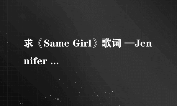 求《Same Girl》歌词 —Jennifer Lopez，中文翻译的