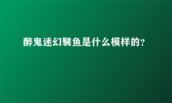 醉鬼迷幻襞鱼是什么模样的？