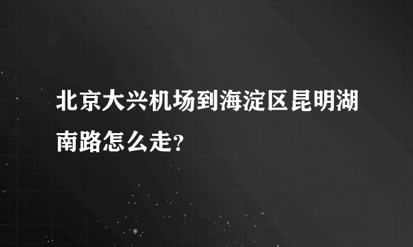 北京大兴机场到海淀区昆明湖南路怎么走？