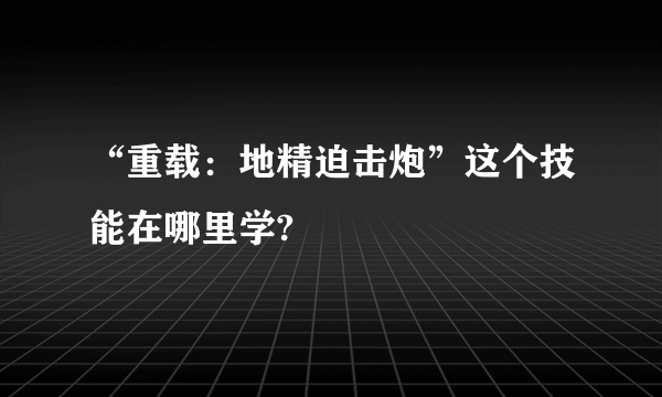 “重载：地精迫击炮”这个技能在哪里学?