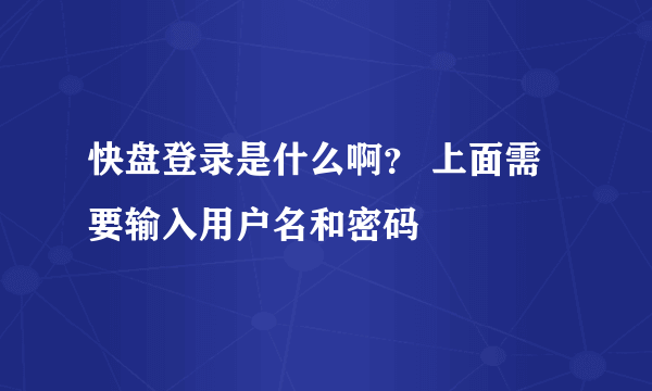 快盘登录是什么啊？ 上面需要输入用户名和密码