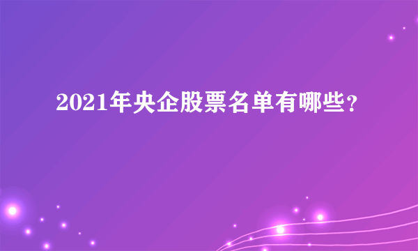 2021年央企股票名单有哪些？