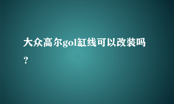 大众高尔gol缸线可以改装吗？