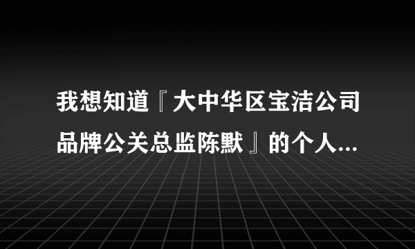 我想知道『大中华区宝洁公司品牌公关总监陈默』的个人资料。。