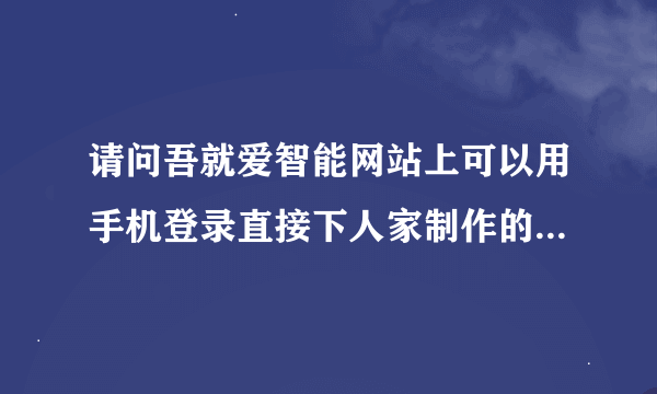 请问吾就爱智能网站上可以用手机登录直接下人家制作的刷机包什么的吗？