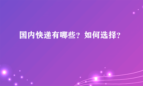 国内快递有哪些？如何选择？