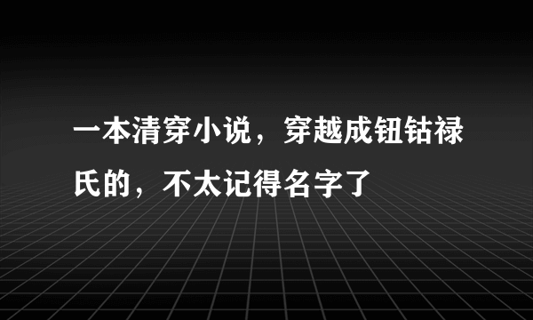 一本清穿小说，穿越成钮钴禄氏的，不太记得名字了