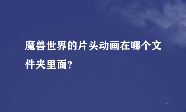 魔兽世界的片头动画在哪个文件夹里面？