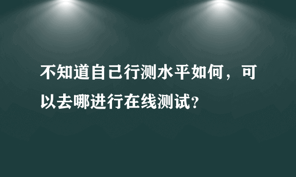 不知道自己行测水平如何，可以去哪进行在线测试？