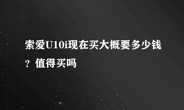 索爱U10i现在买大概要多少钱？值得买吗