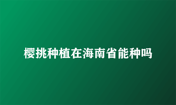 樱挑种植在海南省能种吗