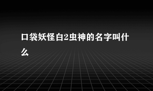 口袋妖怪白2虫神的名字叫什么