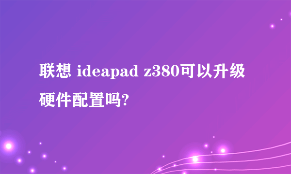 联想 ideapad z380可以升级硬件配置吗?