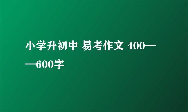 小学升初中 易考作文 400——600字