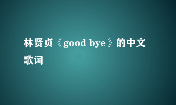 林贤贞《good bye》的中文歌词