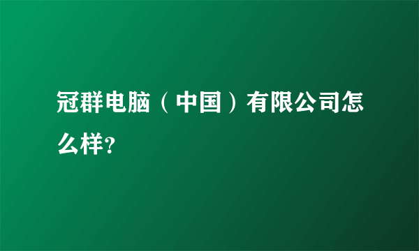 冠群电脑（中国）有限公司怎么样？