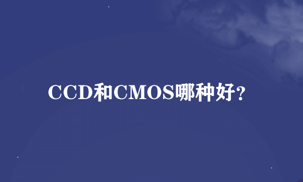 CCD和CMOS哪种好？