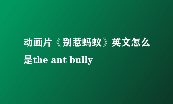 动画片《别惹蚂蚁》英文怎么是the ant bully