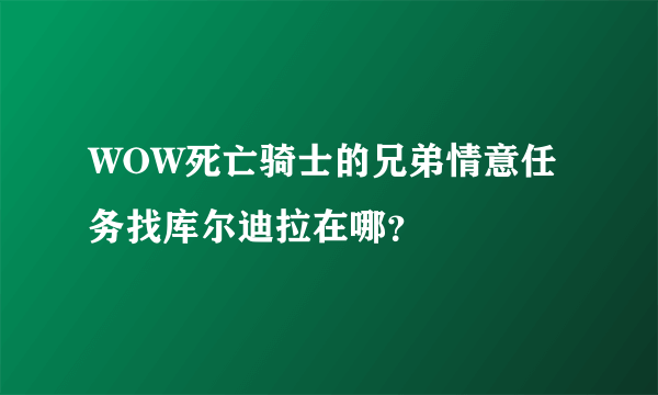 WOW死亡骑士的兄弟情意任务找库尔迪拉在哪？