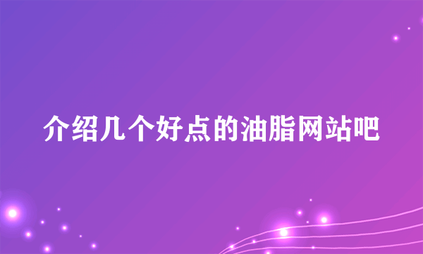 介绍几个好点的油脂网站吧