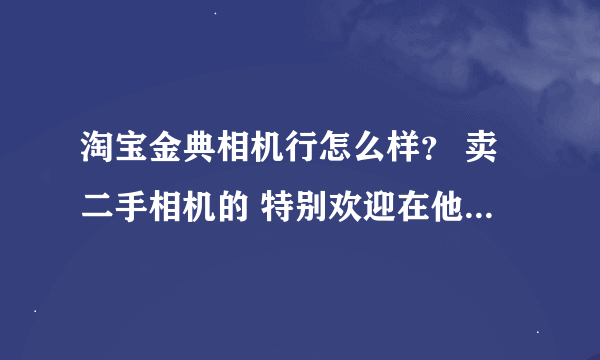 淘宝金典相机行怎么样？ 卖二手相机的 特别欢迎在他们家买过相机镜头的朋友介绍下，谢谢