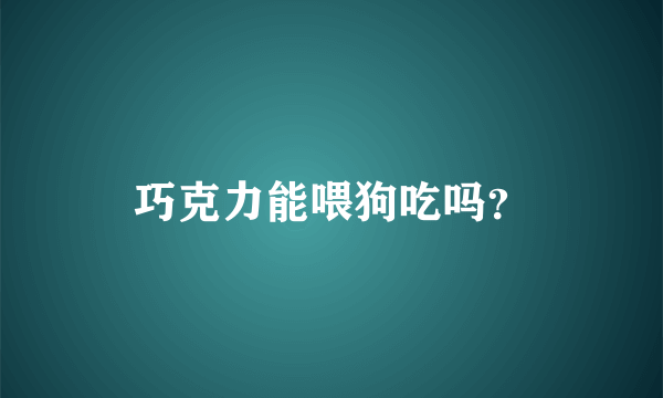 巧克力能喂狗吃吗？