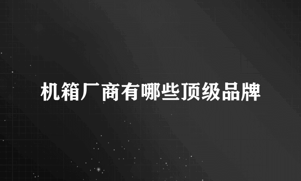 机箱厂商有哪些顶级品牌