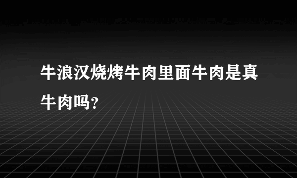 牛浪汉烧烤牛肉里面牛肉是真牛肉吗？