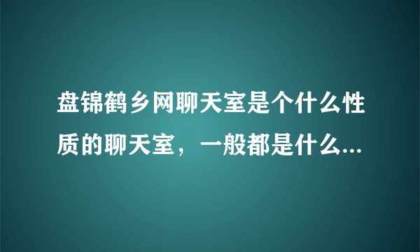 盘锦鹤乡网聊天室是个什么性质的聊天室，一般都是什么样的女孩在那里聊