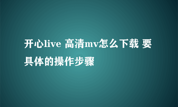 开心live 高清mv怎么下载 要具体的操作步骤