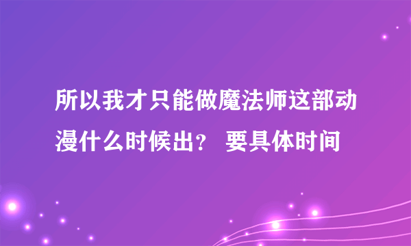 所以我才只能做魔法师这部动漫什么时候出？ 要具体时间