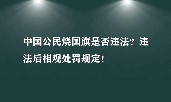 中国公民烧国旗是否违法？违法后相观处罚规定！