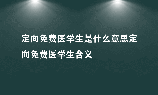 定向免费医学生是什么意思定向免费医学生含义