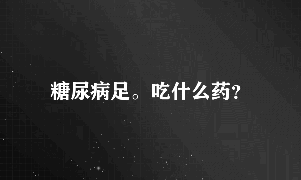 糖尿病足。吃什么药？