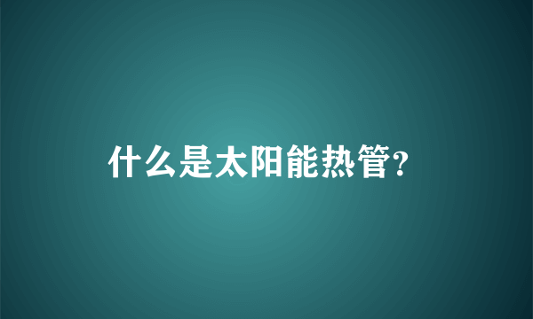 什么是太阳能热管？