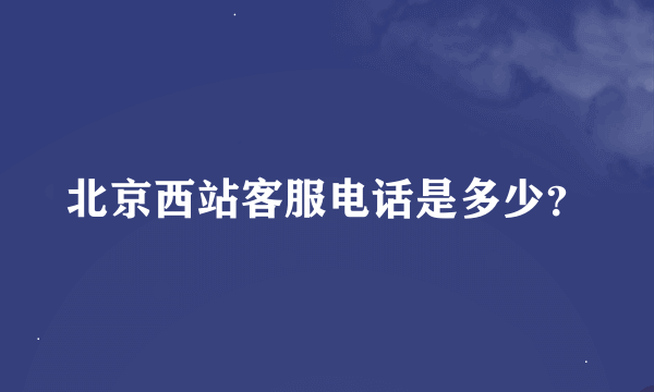 北京西站客服电话是多少？