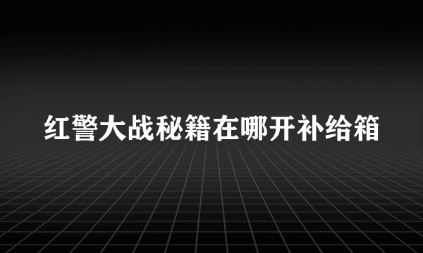 红警大战秘籍在哪开补给箱