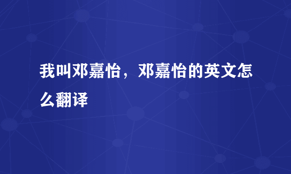 我叫邓嘉怡，邓嘉怡的英文怎么翻译