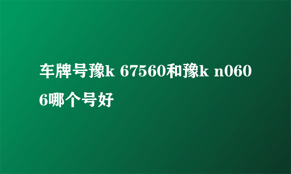 车牌号豫k 67560和豫k n0606哪个号好